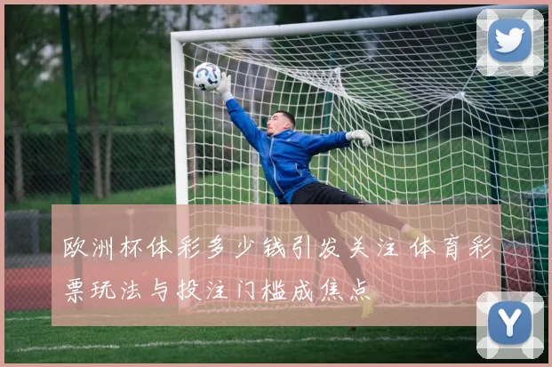 欧洲杯体彩多少钱引发关注 体育彩票玩法与投注门槛成焦点