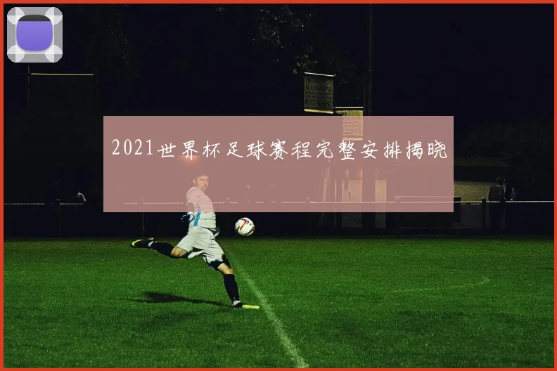 2021世界杯足球赛程完整安排揭晓