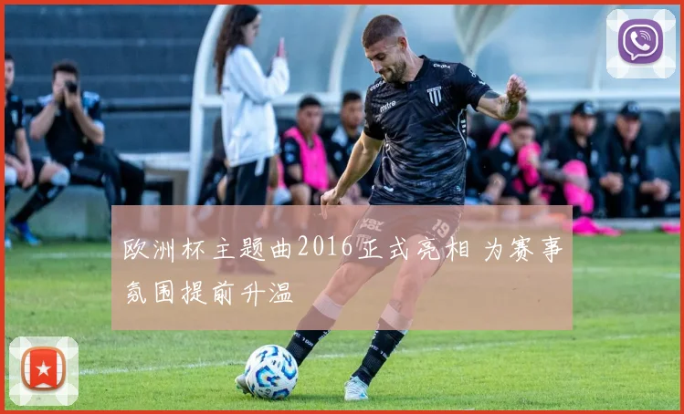 欧洲杯主题曲2016正式亮相 为赛事氛围提前升温
