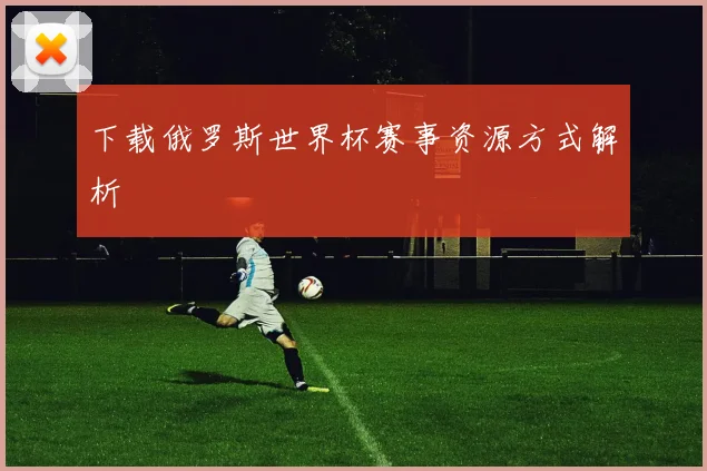 下载俄罗斯世界杯赛事资源方式解析