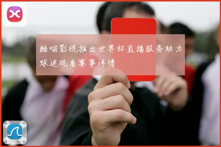 酷喵影视推出世界杯直播服务助力球迷观看赛事详情