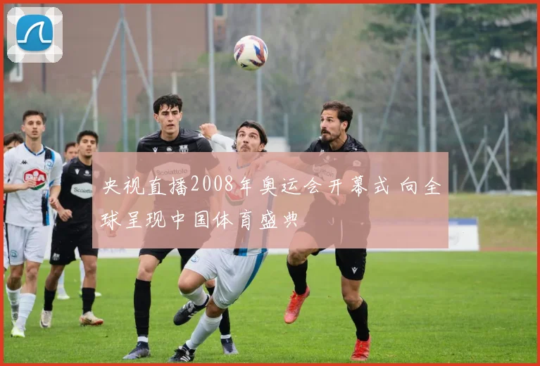 央视直播2008年奥运会开幕式 向全球呈现中国体育盛典