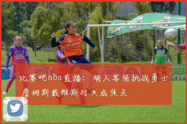 比赛吧nba直播：湖人客场挑战勇士 詹姆斯戴维斯对决成焦点