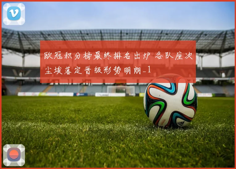 欧冠积分榜最终排名出炉 各队座次尘埃落定晋级形势明朗_1
