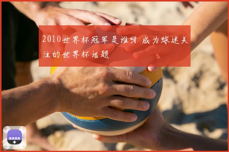 2010世界杯冠军是谁呀 成为球迷关注的世界杯话题