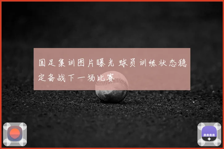 国足集训图片曝光 球员训练状态稳定备战下一场比赛