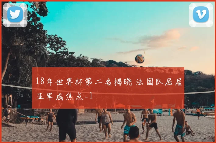 18年世界杯第二名揭晓 法国队屈居亚军成焦点_1