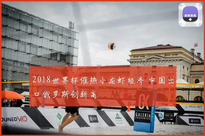 2018世界杯催热小龙虾经济 中国出口俄罗斯创新高