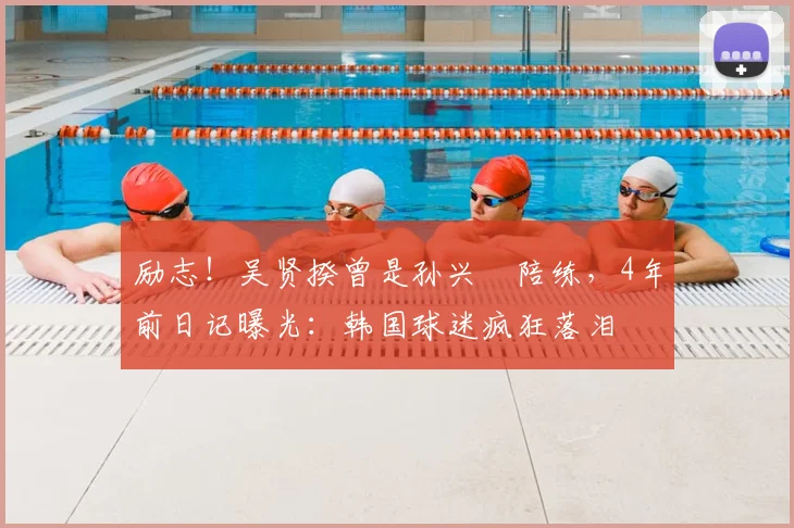 励志!吴贤揆曾是孙兴慜陪练,4年前日记曝光:韩国球迷疯狂落泪