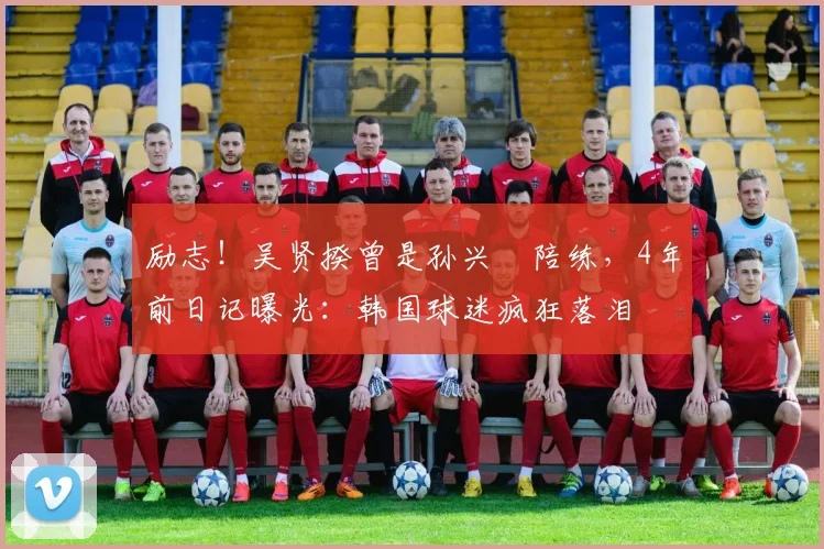 励志!吴贤揆曾是孙兴慜陪练,4年前日记曝光:韩国球迷疯狂落泪