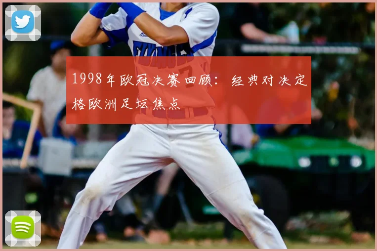 1998年欧冠决赛回顾:经典对决定格欧洲足坛焦点