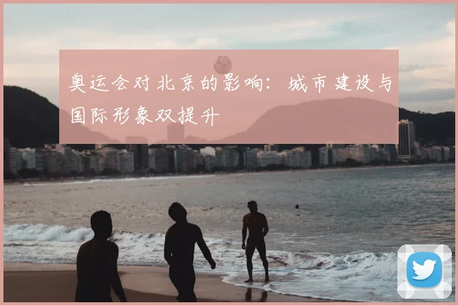 奥运会对北京的影响：城市建设与国际形象双提升