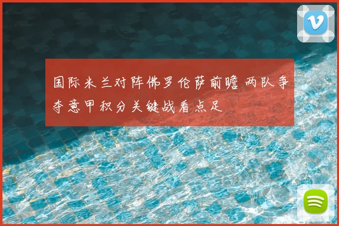 国际米兰对阵佛罗伦萨前瞻 两队争夺意甲积分关键战看点足
