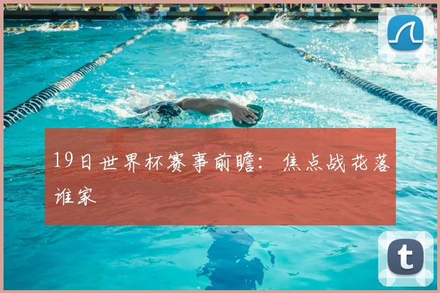 19日世界杯赛事前瞻:焦点战花落谁家
