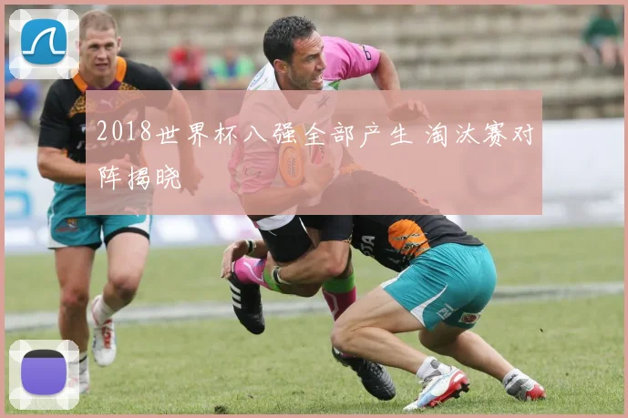 2018世界杯八强全部产生 淘汰赛对阵揭晓