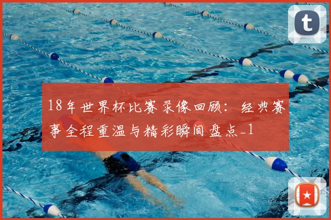 18年世界杯比赛录像回顾：经典赛事全程重温与精彩瞬间盘点_1