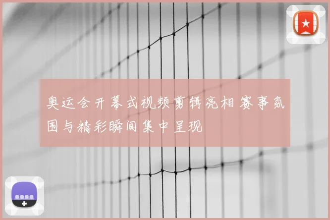 奥运会开幕式视频剪辑亮相 赛事氛围与精彩瞬间集中呈现