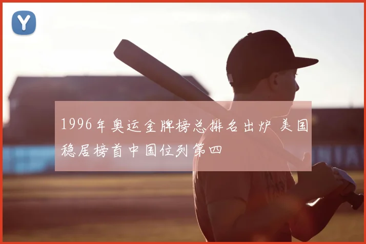 1996年奥运金牌榜总排名出炉 美国稳居榜首中国位列第四