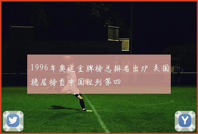 1996年奥运金牌榜总排名出炉 美国稳居榜首中国位列第四