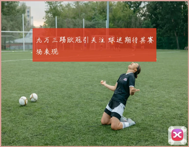 九万三踢欧冠引关注 球迷期待其赛场表现