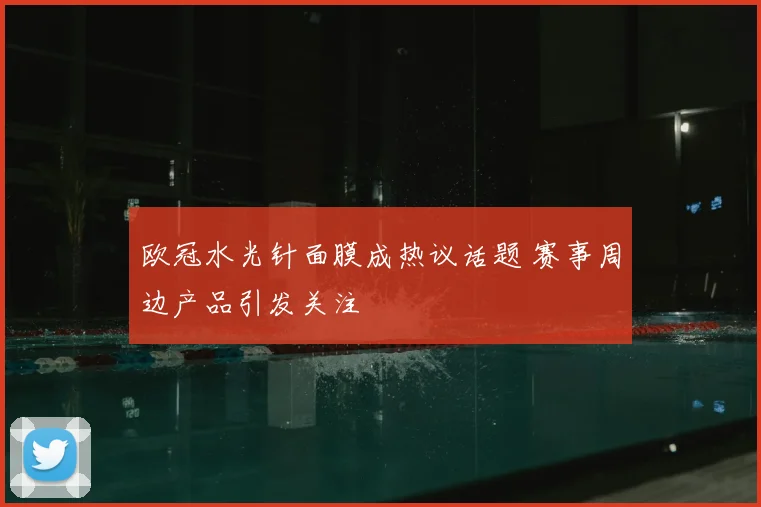 欧冠水光针面膜成热议话题 赛事周边产品引发关注