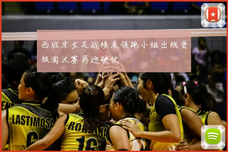 西班牙女足战绩表领跑小组出线晋级淘汰赛再迎硬仗