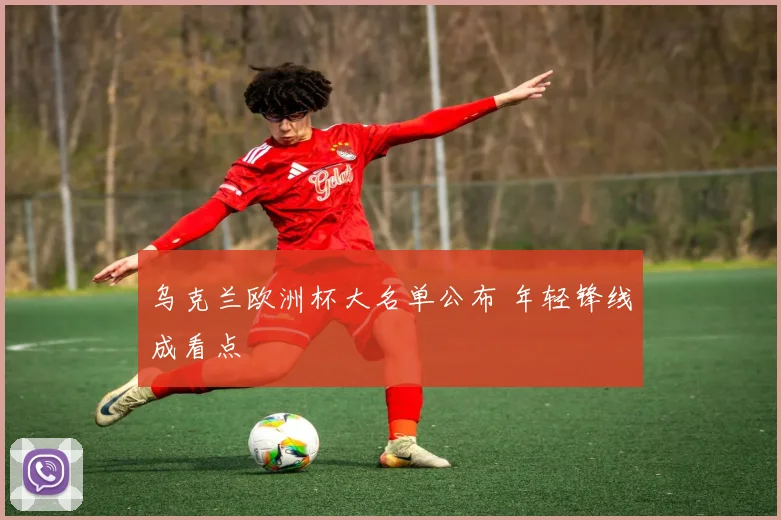 乌克兰欧洲杯大名单公布 年轻锋线成看点