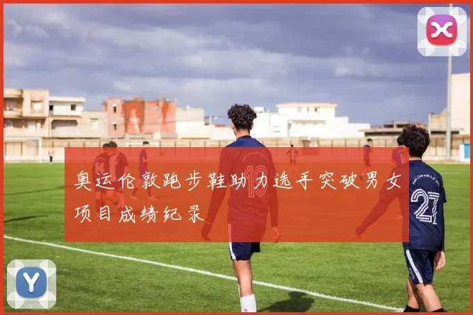 奥运伦敦跑步鞋助力选手突破男女项目成绩纪录