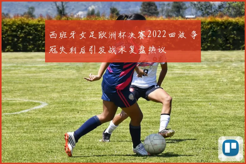 西班牙女足欧洲杯决赛2022回放 争冠失利后引发战术复盘热议