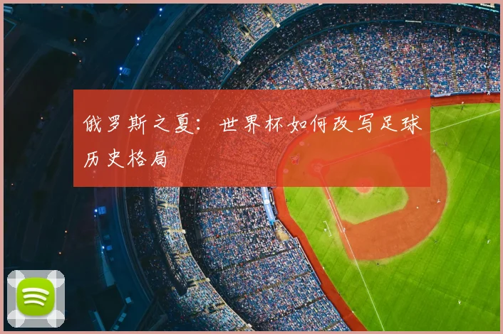俄罗斯之夏:世界杯如何改写足球历史格局