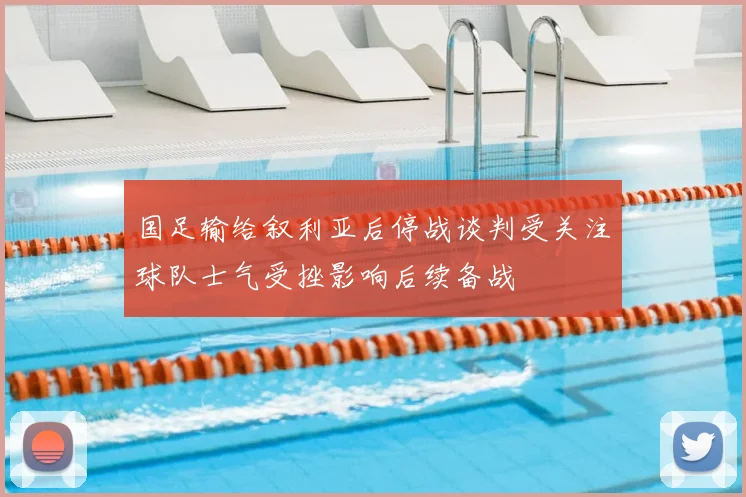 国足输给叙利亚后停战谈判受关注球队士气受挫影响后续备战