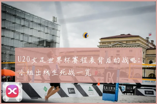 U20女足世界杯赛程表背后的战略:小组出线生死战一览