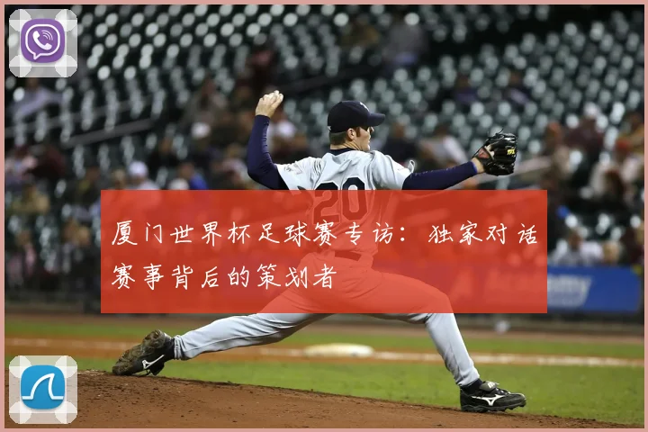 厦门世界杯足球赛专访:独家对话赛事背后的策划者