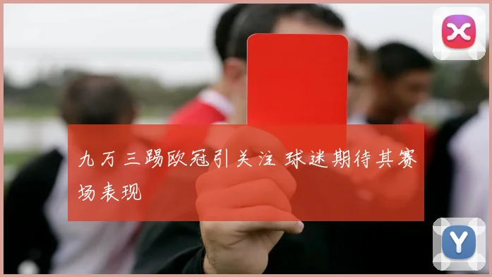 九万三踢欧冠引关注 球迷期待其赛场表现