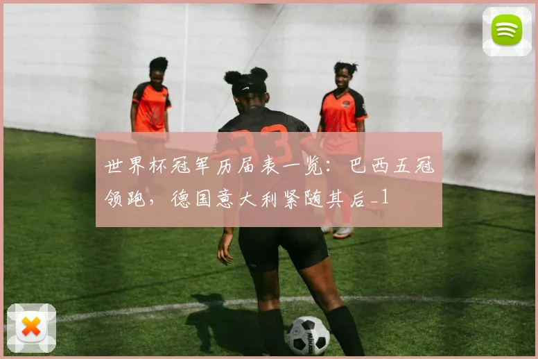 世界杯冠军历届表一览:巴西五冠领跑,德国意大利紧随其后_1