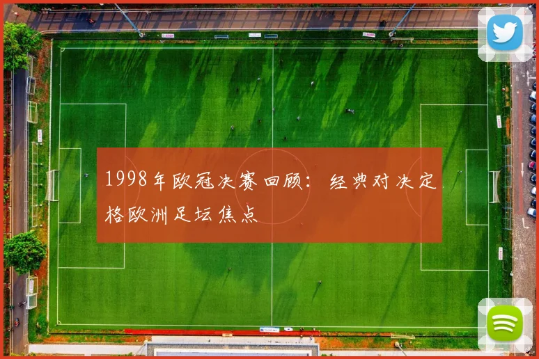 1998年欧冠决赛回顾:经典对决定格欧洲足坛焦点