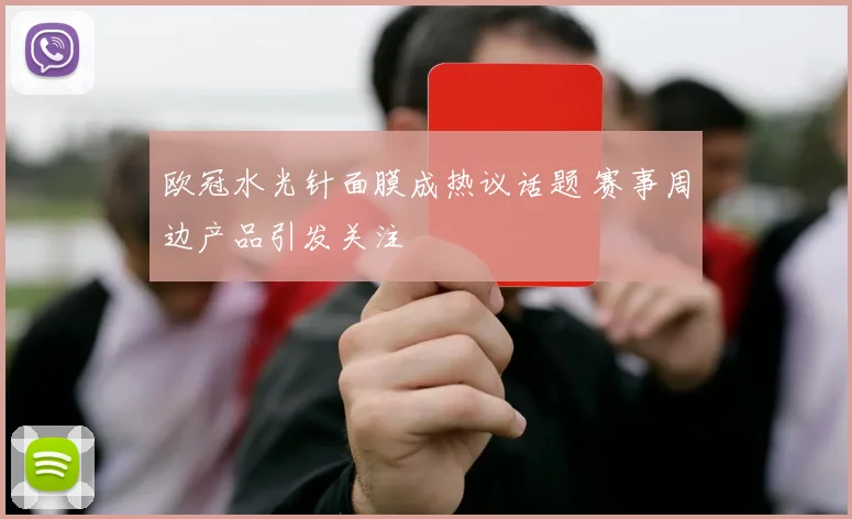 欧冠水光针面膜成热议话题 赛事周边产品引发关注