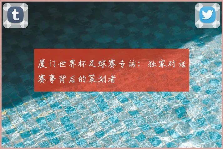 厦门世界杯足球赛专访:独家对话赛事背后的策划者