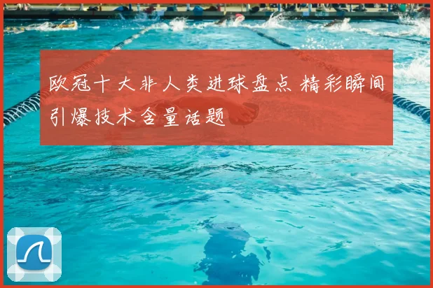 欧冠十大非人类进球盘点 精彩瞬间引爆技术含量话题