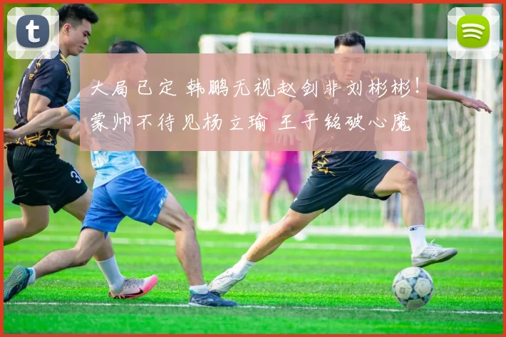 大局已定 韩鹏无视赵剑非刘彬彬!蒙帅不待见杨立瑜 王子铭破心魔