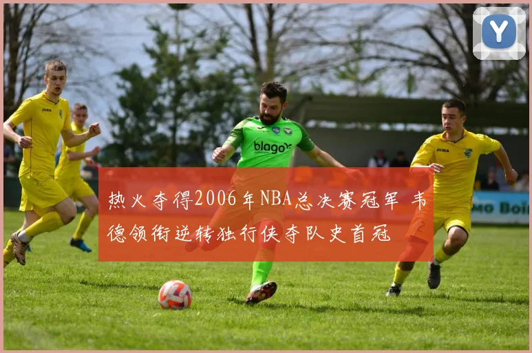 热火夺得2006年NBA总决赛冠军 韦德领衔逆转独行侠夺队史首冠