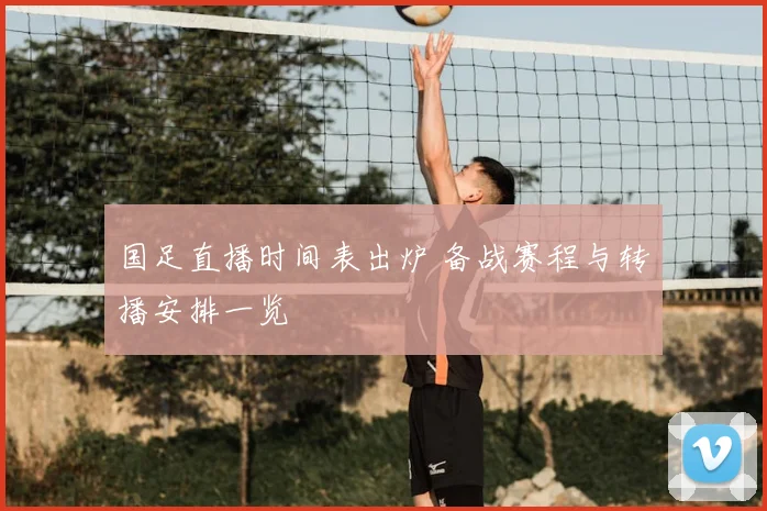 国足直播时间表出炉 备战赛程与转播安排一览