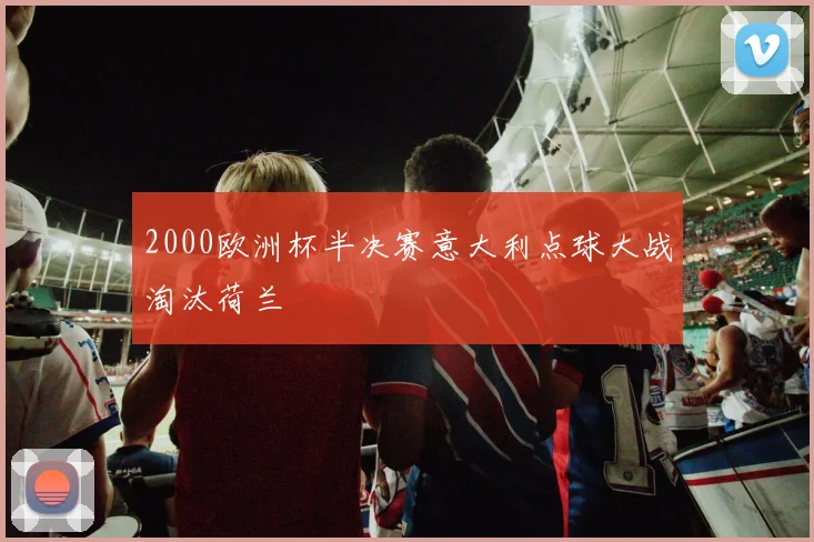 2000欧洲杯半决赛意大利点球大战淘汰荷兰