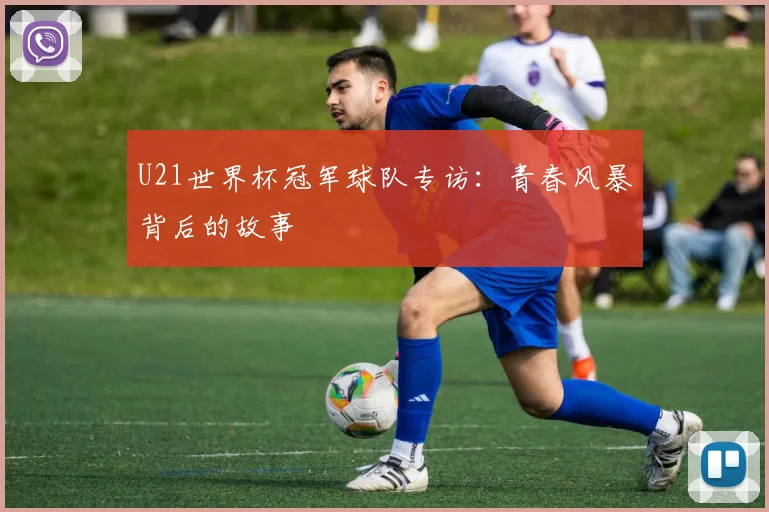 U21世界杯冠军球队专访:青春风暴背后的故事