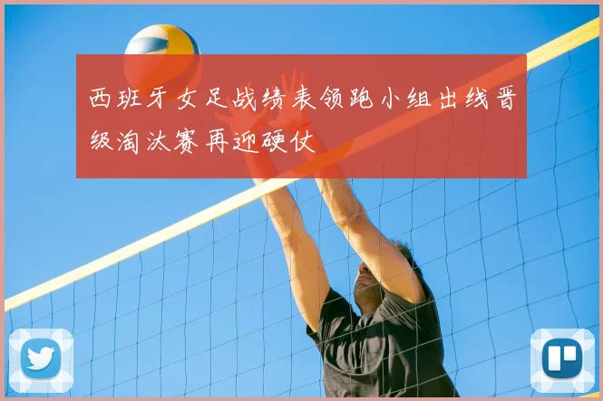西班牙女足战绩表领跑小组出线晋级淘汰赛再迎硬仗