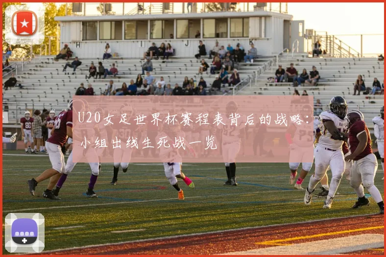 U20女足世界杯赛程表背后的战略:小组出线生死战一览