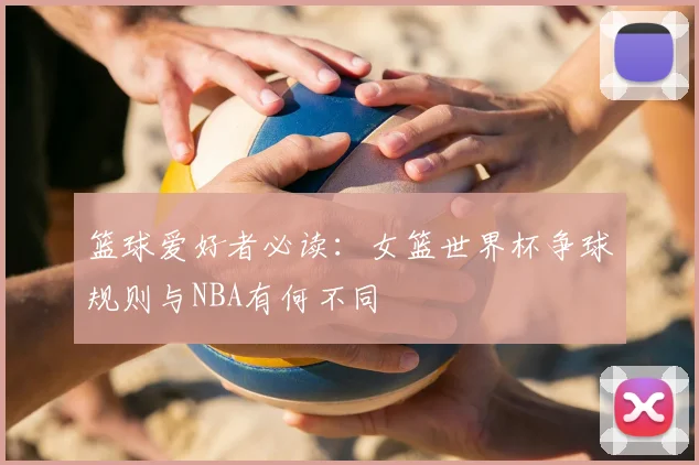 篮球爱好者必读:女篮世界杯争球规则与NBA有何不同