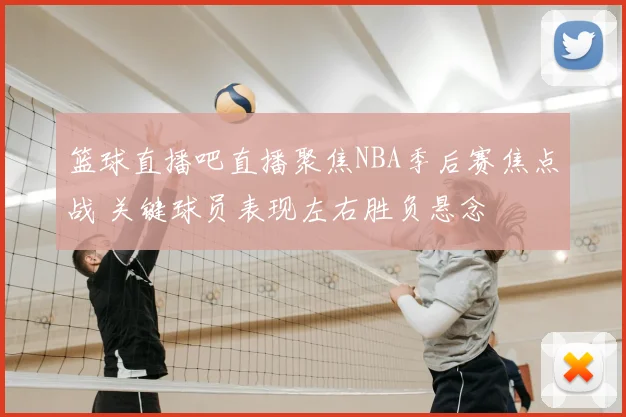 篮球直播吧直播聚焦NBA季后赛焦点战 关键球员表现左右胜负悬念