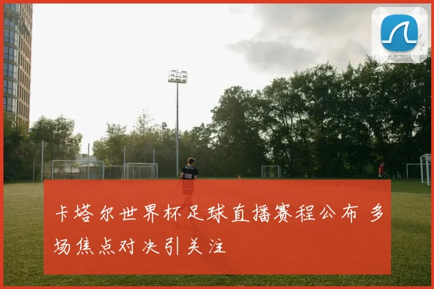 卡塔尔世界杯足球直播赛程公布 多场焦点对决引关注