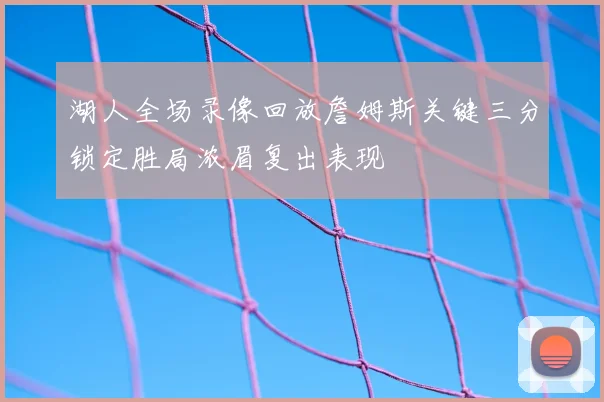 湖人全场录像回放詹姆斯关键三分锁定胜局浓眉复出表现